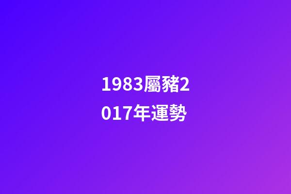 1983屬豬2017年運勢 (1983年豬年運勢)-第1張-觀點-玄機派